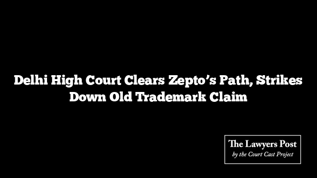 Delhi High Court Clears Zepto’s Path, Strikes Down Old Trademark Claim