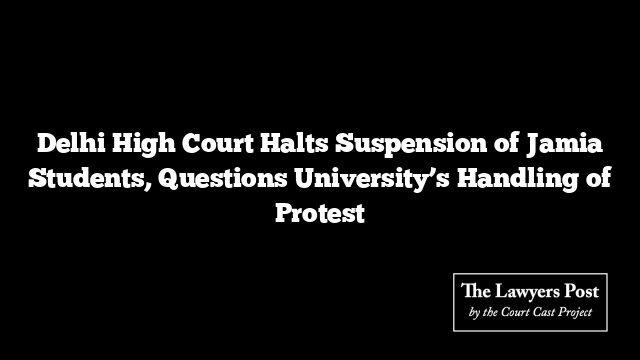 Delhi High Court Halts Suspension of Jamia Students, Questions University’s Handling of Protest