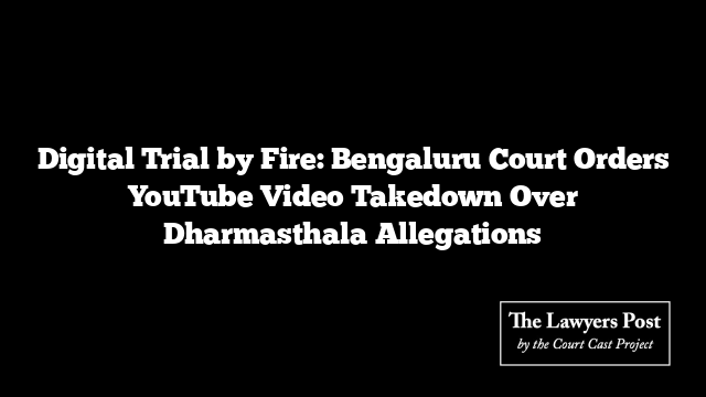 Digital Trial by Fire: Bengaluru Court Orders YouTube Video Takedown Over Dharmasthala Allegations