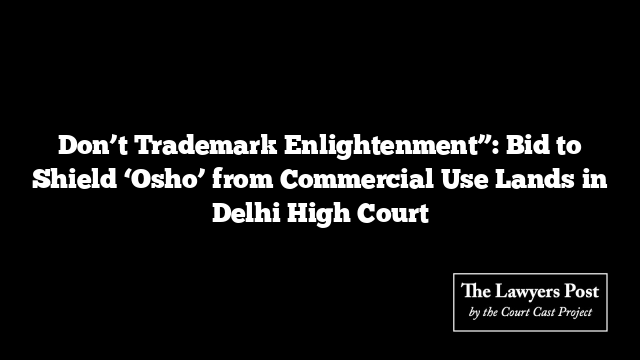 Don’t Trademark Enlightenment”: Bid to Shield ‘Osho’ from Commercial Use Lands in Delhi High Court