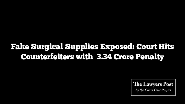 Fake Surgical Supplies Exposed: Court Hits Counterfeiters with ₹3.34 Crore Penalty