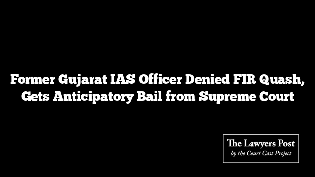 Former Gujarat IAS Officer Denied FIR Quash, Gets Anticipatory Bail from Supreme Court