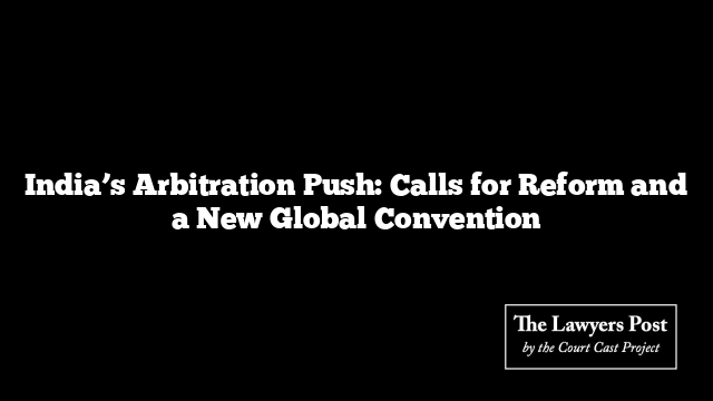 India’s Arbitration Push: Calls for Reform and a New Global Convention