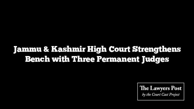 Jammu & Kashmir High Court Strengthens Bench with Three Permanent Judges