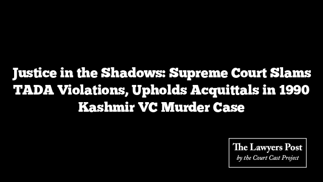 Justice in the Shadows: Supreme Court Slams TADA Violations, Upholds Acquittals in 1990 Kashmir VC Murder Case
