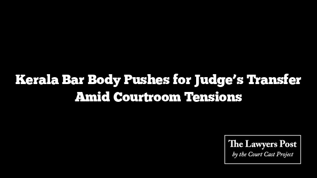 Kerala Bar Body Pushes for Judge’s Transfer Amid Courtroom Tensions