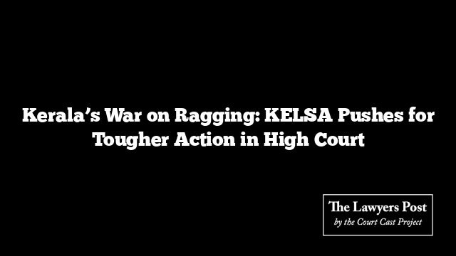 Kerala’s War on Ragging: KELSA Pushes for Tougher Action in High Court