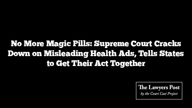 No More Magic Pills: Supreme Court Cracks Down on Misleading Health Ads, Tells States to Get Their Act Together