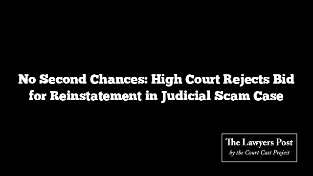 No Second Chances: High Court Rejects Bid for Reinstatement in Judicial Scam Case