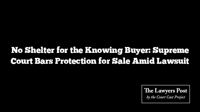 No Shelter for the Knowing Buyer: Supreme Court Bars Protection for Sale Amid Lawsuit