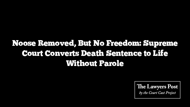 Noose Removed, But No Freedom: Supreme Court Converts Death Sentence to Life Without Parole