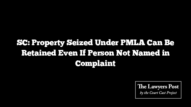 SC: Property Seized Under PMLA Can Be Retained Even If Person Not Named in Complaint