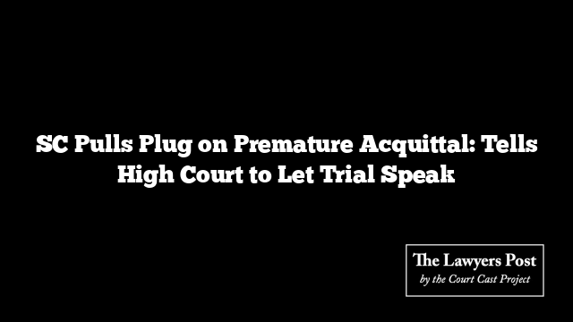 SC Pulls Plug on Premature Acquittal: Tells High Court to Let Trial Speak