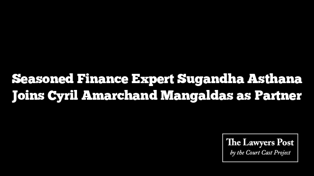 Seasoned Finance Expert Sugandha Asthana Joins Cyril Amarchand Mangaldas as Partner