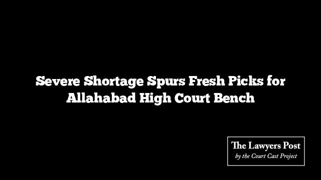 Severe Shortage Spurs Fresh Picks for Allahabad High Court Bench