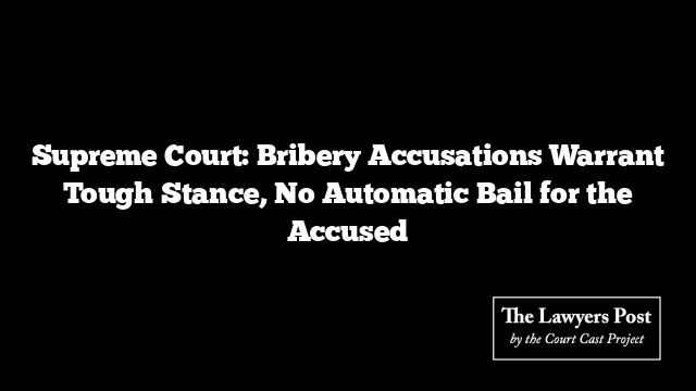 Supreme Court: Bribery Accusations Warrant Tough Stance, No Automatic Bail for the Accused