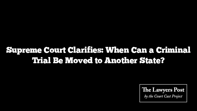 Supreme Court Clarifies: When Can a Criminal Trial Be Moved to Another State?