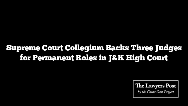 Supreme Court Collegium Backs Three Judges for Permanent Roles in J&K High Court