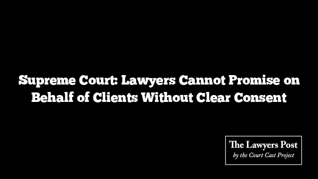 Supreme Court: Lawyers Cannot Promise on Behalf of Clients Without Clear Consent