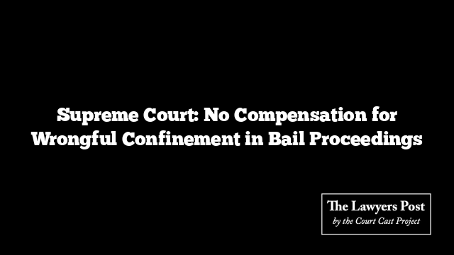 Supreme Court: No Compensation for Wrongful Confinement in Bail Proceedings