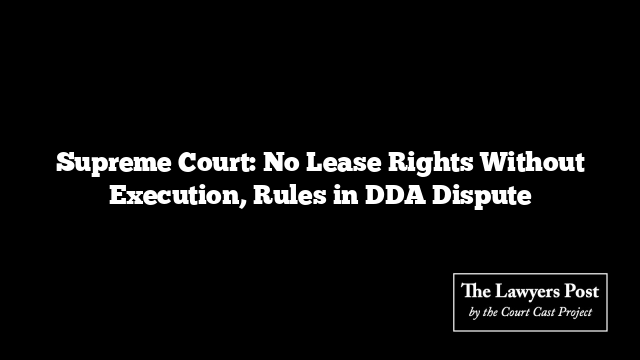 Supreme Court: No Lease Rights Without Execution, Rules in DDA Dispute