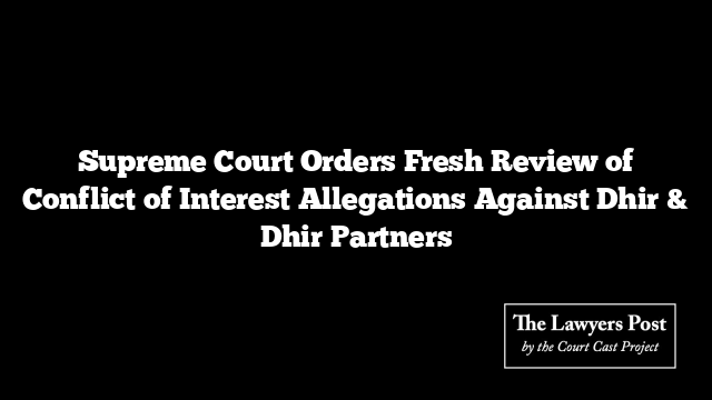 Supreme Court Orders Fresh Review of Conflict of Interest Allegations Against Dhir & Dhir Partners