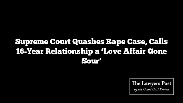 Supreme Court Quashes Rape Case, Calls 16-Year Relationship a ‘Love Affair Gone Sour’