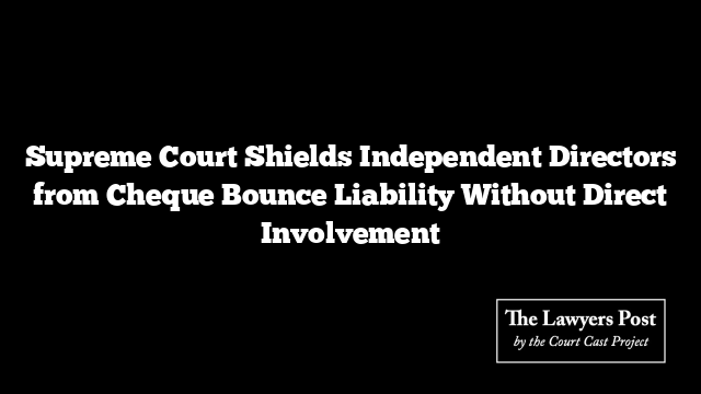 Supreme Court Shields Independent Directors from Cheque Bounce Liability Without Direct Involvement