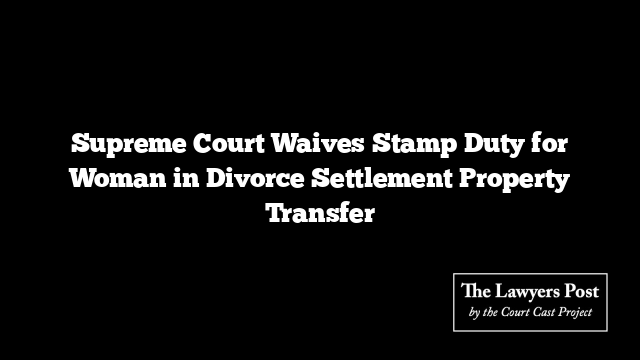 Supreme Court Waives Stamp Duty for Woman in Divorce Settlement Property Transfer