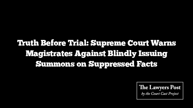 Truth Before Trial: Supreme Court Warns Magistrates Against Blindly Issuing Summons on Suppressed Facts