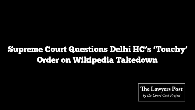 Supreme Court Questions Delhi HC’s ‘Touchy’ Order on Wikipedia Takedown Supreme Court Questions Delhi HC’s ‘Touchy’ Order on Wikipedia Takedown
