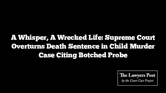 A Whisper, A Wrecked Life: Supreme Court Overturns Death Sentence in Child Murder Case Citing Botched Probe