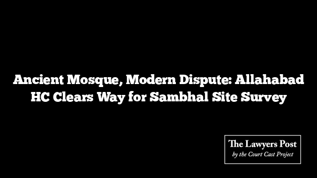 Ancient Mosque, Modern Dispute: Allahabad HC Clears Way for Sambhal Site Survey