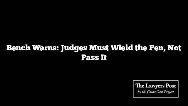 Bench Warns: Judges Must Wield the Pen, Not Pass It