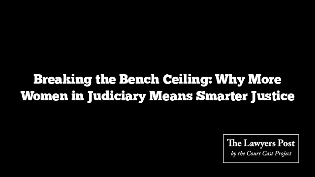 Breaking the Bench Ceiling: Why More Women in Judiciary Means Smarter Justice