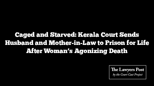 Caged and Starved: Kerala Court Sends Husband and Mother-in-Law to Prison for Life After Woman’s Agonizing Death