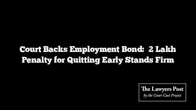Court Backs Employment Bond: ₹2 Lakh Penalty for Quitting Early Stands Firm