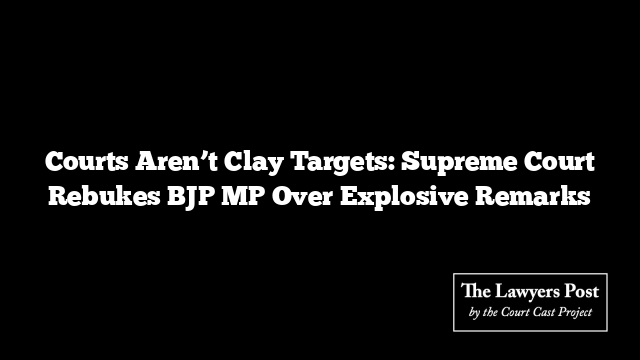 Courts Aren’t Clay Targets: Supreme Court Rebukes BJP MP Over Explosive Remarks