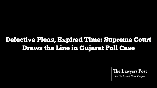 Defective Pleas, Expired Time: Supreme Court Draws the Line in Gujarat Poll Case