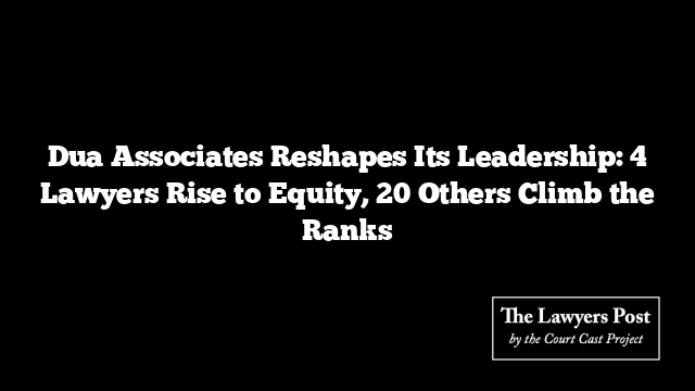 Dua Associates Reshapes Its Leadership: 4 Lawyers Rise to Equity, 20 Others Climb the Ranks