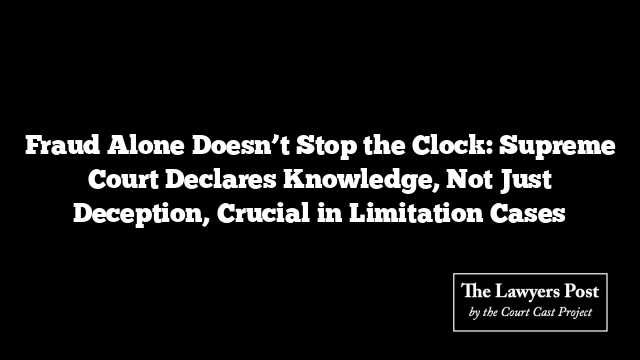 Fraud Alone Doesn’t Stop the Clock: Supreme Court Declares Knowledge, Not Just Deception, Crucial in Limitation Cases