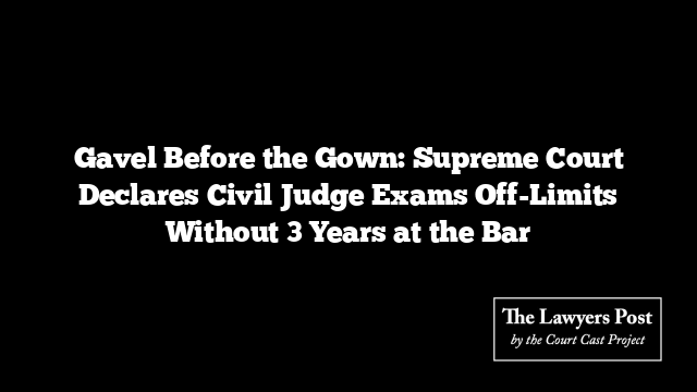 Gavel Before the Gown: Supreme Court Declares Civil Judge Exams Off-Limits Without 3 Years at the Bar