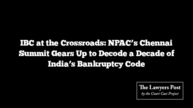 IBC at the Crossroads: NPAC’s Chennai Summit Gears Up to Decode a Decade of India’s Bankruptcy Code