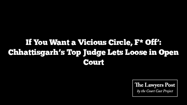 If You Want a Vicious Circle, F* Off’: Chhattisgarh’s Top Judge Lets Loose in Open Court