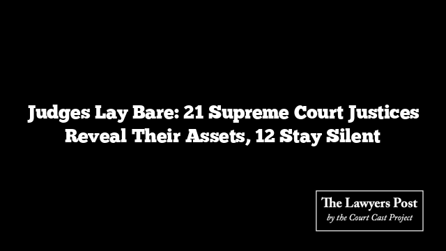 Judges Lay Bare: 21 Supreme Court Justices Reveal Their Assets, 12 Stay Silent