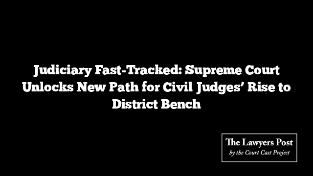 Judiciary Fast-Tracked: Supreme Court Unlocks New Path for Civil Judges’ Rise to District Bench
