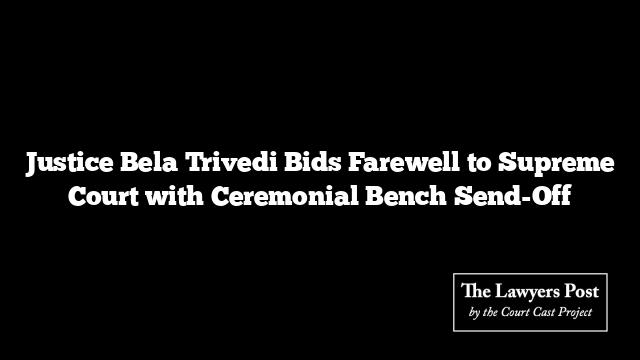 Justice Bela Trivedi Bids Farewell to Supreme Court with Ceremonial Bench Send-Off