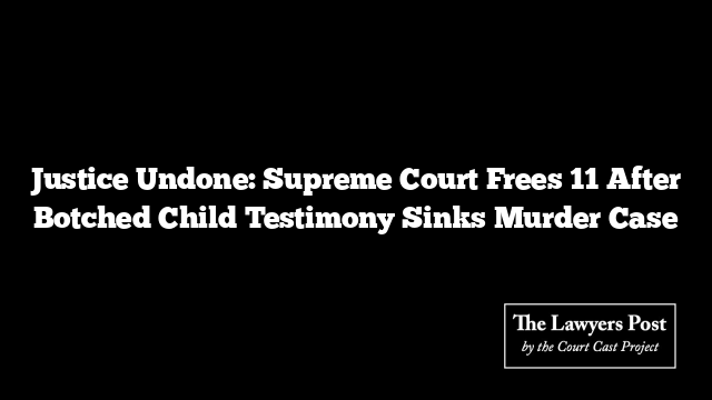 Justice Undone: Supreme Court Frees 11 After Botched Child Testimony Sinks Murder Case