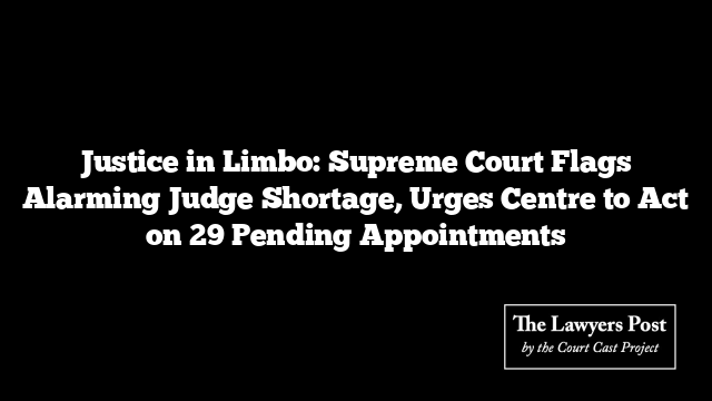 Justice in Limbo: Supreme Court Flags Alarming Judge Shortage, Urges Centre to Act on 29 Pending Appointments