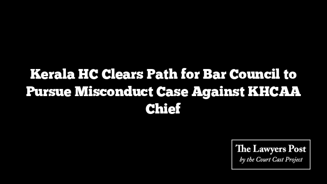 Kerala HC Clears Path for Bar Council to Pursue Misconduct Case Against KHCAA Chief